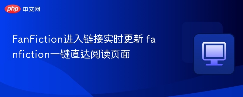 FanFiction进入链接实时更新 fanfiction一键直达阅读页面