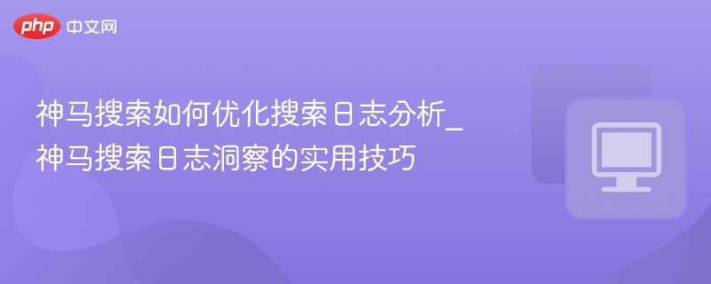 神马搜索如何优化搜索日志分析_神马搜索日志洞察的实用技巧