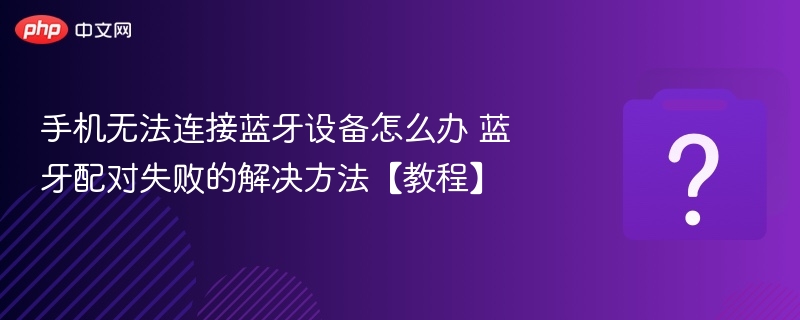 手机无法连接蓝牙设备怎么办 蓝牙配对失败的解决方法【教程】