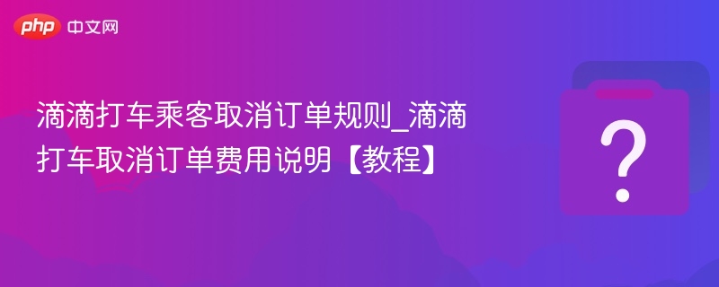 滴滴打车乘客取消订单规则_滴滴打车取消订单费用说明【教程】