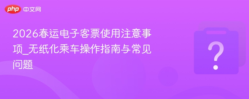 2026春运电子客票使用注意事项_无纸化乘车操作指南与常见问题