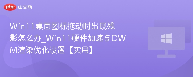 Win11桌面图标拖动时出现残影怎么办_Win11硬件加速与DWM渲染优化设置【实用】