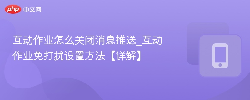 互动作业怎么关闭消息推送_互动作业免打扰设置方法【详解】