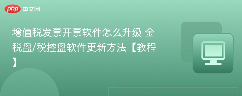 增值税发票开票软件怎么升级 金税盘/税控盘软件更新方法【教程】
