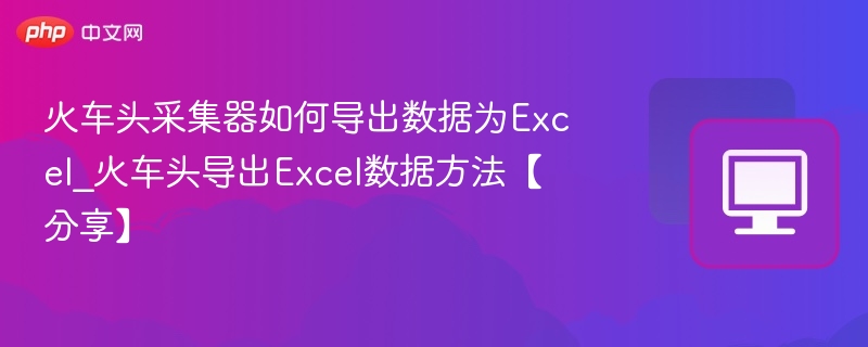 火车头采集器如何导出数据为Excel_火车头导出Excel数据方法【分享】