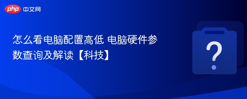 怎么看电脑配置高低 电脑硬件参数查询及解读【科技】