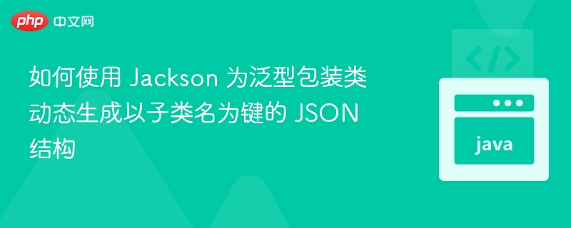 如何使用 Jackson 为泛型包装类动态生成以子类名为键的 JSON 结构