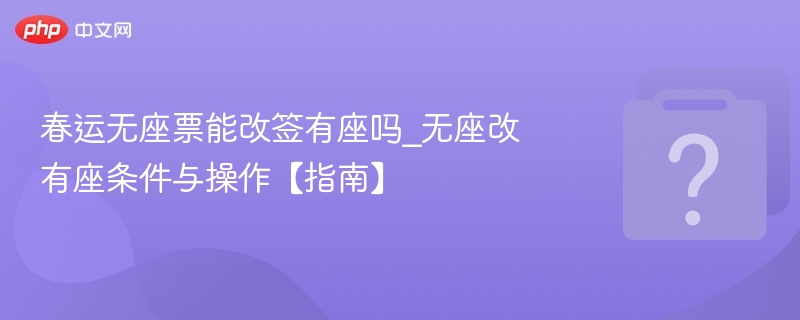 春运无座票能改签有座吗_无座改有座条件与操作【指南】