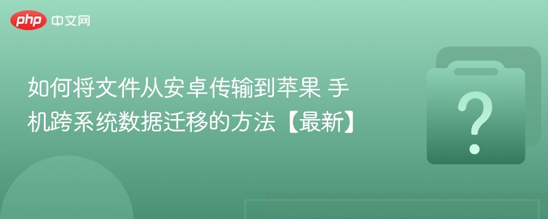 如何将文件从安卓传输到苹果 手机跨系统数据迁移的方法【最新】