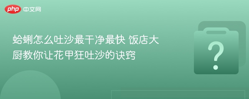蛤蜊怎么吐沙最干净最快 饭店大厨教你让花甲狂吐沙的诀窍