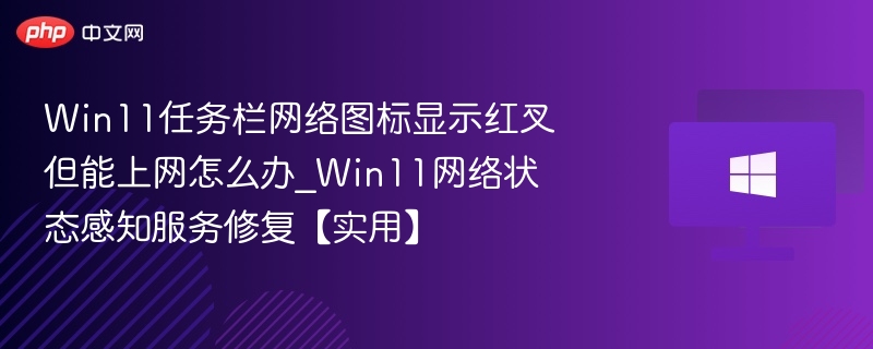 Win11任务栏网络图标显示红叉但能上网怎么办_Win11网络状态感知服务修复【实用】