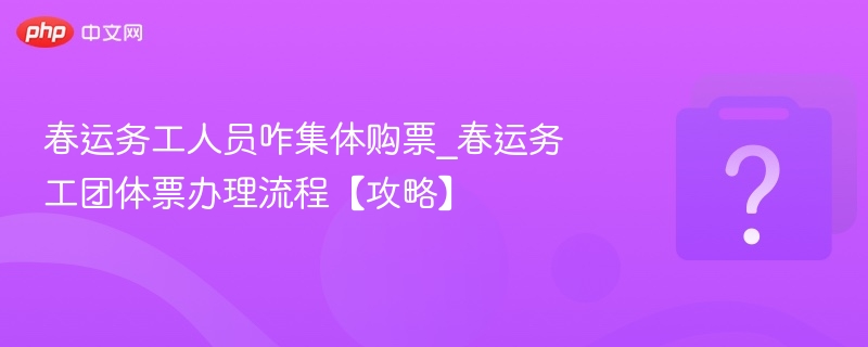 春运务工人员咋集体购票_春运务工团体票办理流程【攻略】
