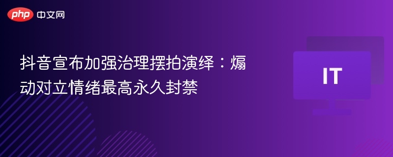 抖音宣布加强治理摆拍演绎：煽动对立情绪最高永久封禁