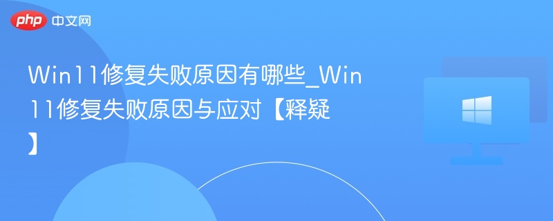 Win11修复失败原因有哪些_Win11修复失败原因与应对【释疑】