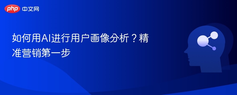 如何用AI进行用户画像分析？精准营销第一步