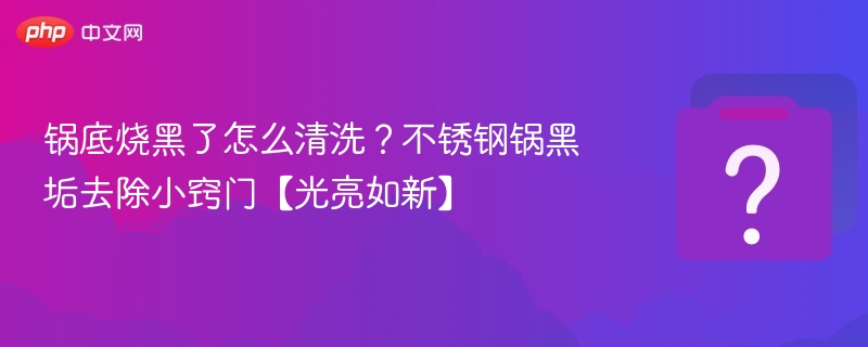 锅底烧黑了怎么清洗?不锈钢锅黑垢去除小窍门【光亮如新】