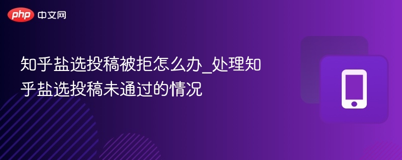 知乎盐选投稿被拒怎么办_处理知乎盐选投稿未通过的情况