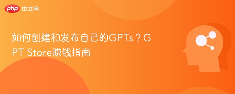 如何创建和发布自己的GPTs?GPT Store赚钱指南