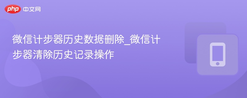 微信计步器历史数据删除_微信计步器清除历史记录操作