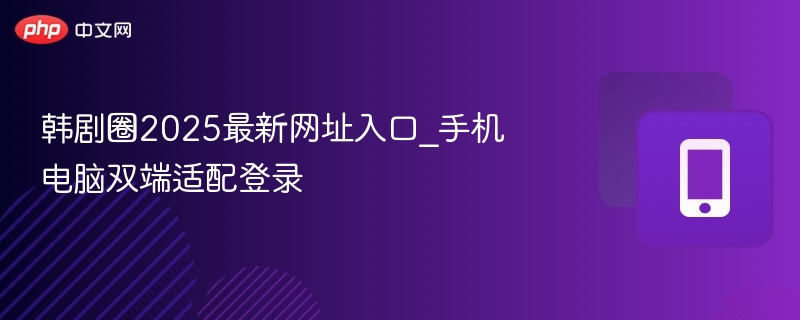 韩剧圈2025最新网址入口_手机电脑双端适配登录