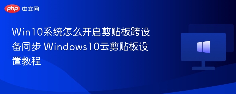Win10系统怎么开启剪贴板跨设备同步 Windows10云剪贴板设置教程