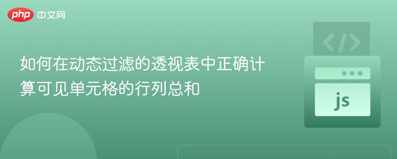 如何在动态过滤的透视表中正确计算可见单元格的行列总和
