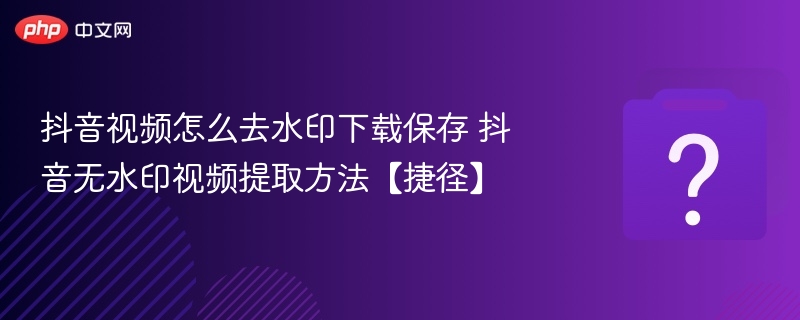 抖音视频怎么去水印下载保存 抖音无水印视频提取方法【捷径】