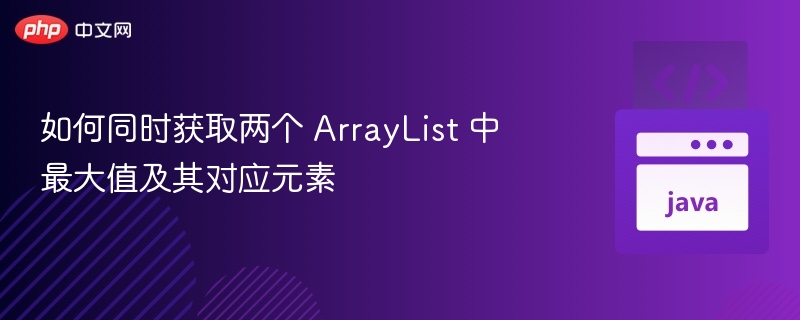 如何同时获取两个 ArrayList 中最大值及其对应元素
