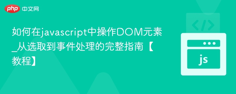 如何在javascript中操作DOM元素_从选取到事件处理的完整指南【教程】