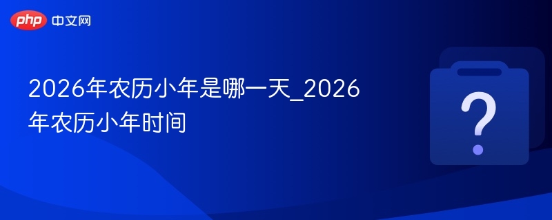2026年农历小年是哪一天_2026年农历小年时间