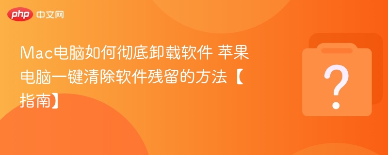 Mac电脑如何彻底卸载软件 苹果电脑一键清除软件残留的方法【指南】