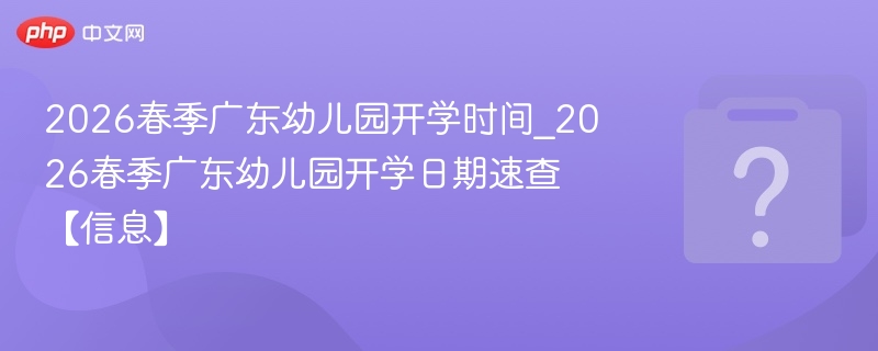 2026春季广东幼儿园开学时间_2026春季广东幼儿园开学日期速查【信息】