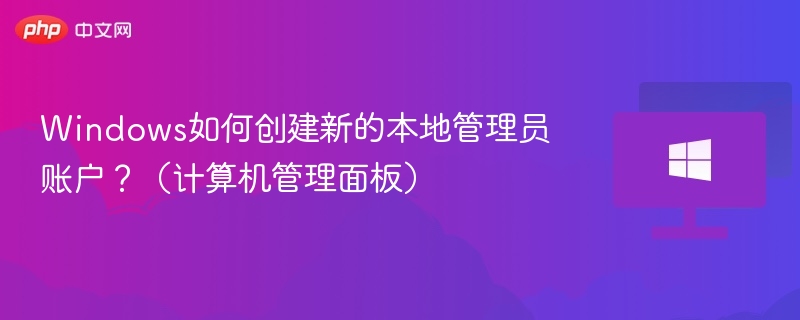 Windows如何创建新的本地管理员账户？（计算机管理面板）