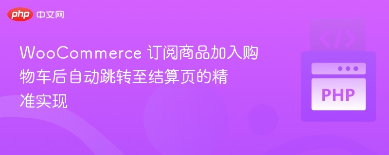 WooCommerce 订阅商品加入购物车后自动跳转至结算页的精准实现
