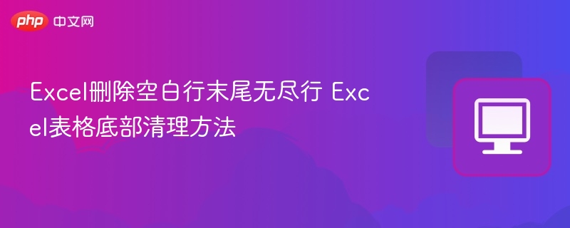 Excel删除空白行末尾无尽行 Excel表格底部清理方法