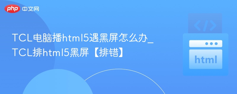 TCL电脑播html5遇黑屏怎么办_TCL排html5黑屏【排错】
