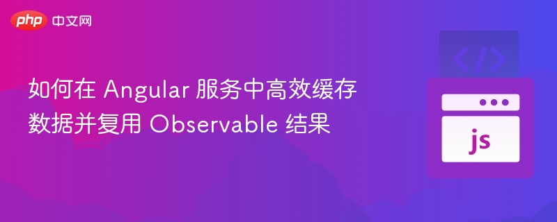 如何在 Angular 服务中高效缓存数据并复用 Observable 结果