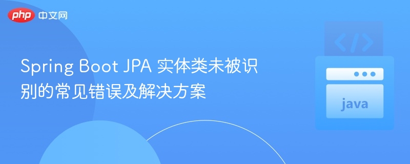 Spring Boot JPA 实体类未被识别的常见错误及解决方案
