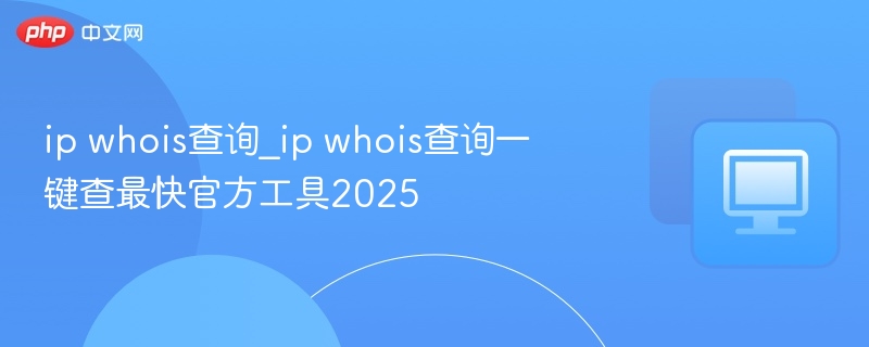 ip whois查询_ip whois查询一键查最快官方工具2025