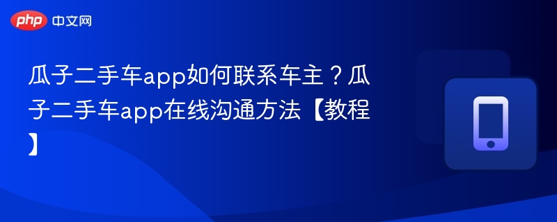 瓜子二手车app如何联系车主?瓜子二手车app在线沟通方法【教程】