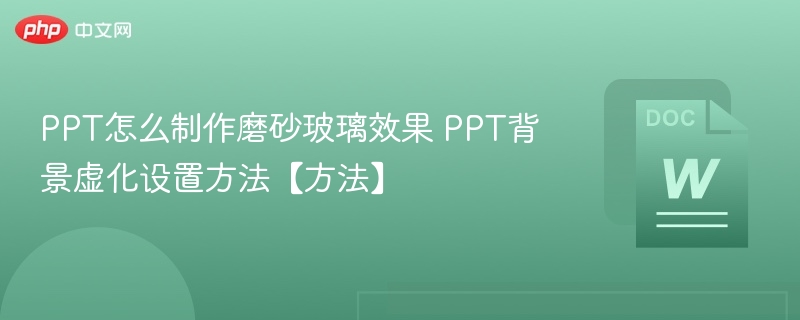 PPT怎么制作磨砂玻璃效果 PPT背景虚化设置方法【方法】