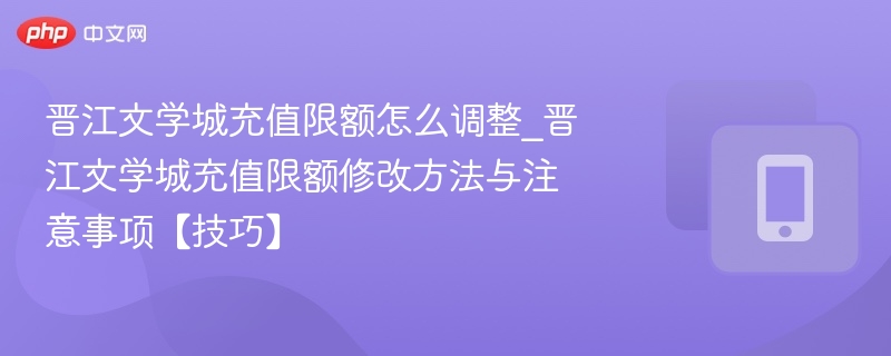 晋江文学城充值限额怎么调整_晋江文学城充值限额修改方法与注意事项【技巧】