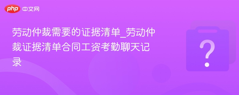 劳动仲裁需要的证据清单_劳动仲裁证据清单合同工资考勤聊天记录