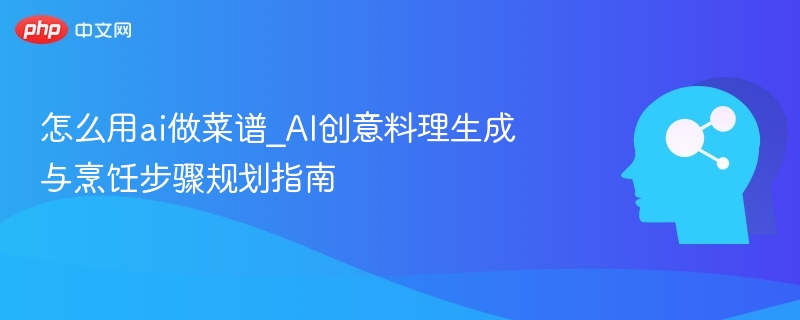 怎么用ai做菜谱_AI创意料理生成与烹饪步骤规划指南