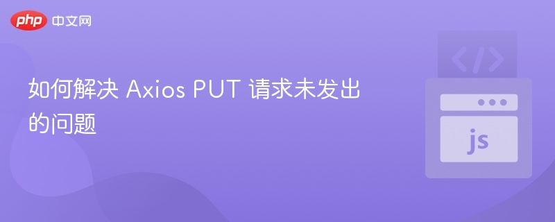 如何解决 Axios PUT 请求未发出的问题
