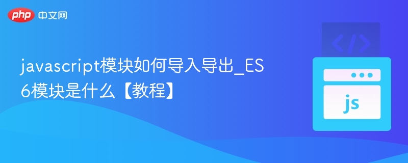 javascript模块如何导入导出_ES6模块是什么【教程】