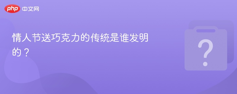 情人节送巧克力的传统是谁发明的？
