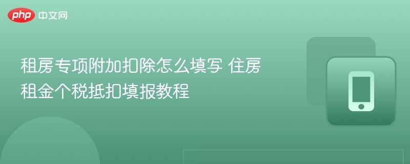 租房专项附加扣除怎么填写 住房租金个税抵扣填报教程