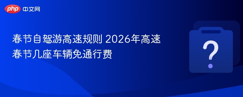 春节自驾游高速规则 2026年高速春节几座车辆免通行费