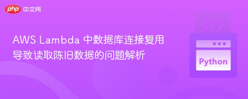 AWS Lambda 中数据库连接复用导致读取陈旧数据的问题解析